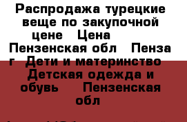 Распродажа,турецкие веще по закупочной цене › Цена ­ 500 - Пензенская обл., Пенза г. Дети и материнство » Детская одежда и обувь   . Пензенская обл.